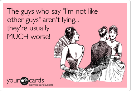 The guys who say "I'm not like other guys" aren't lying...
they're usually
MUCH worse!