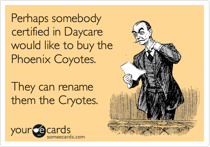 Perhaps somebody
certified in Daycare
would like to buy the
Phoenix Coyotes. 

They can rename
them the Cryotes.
