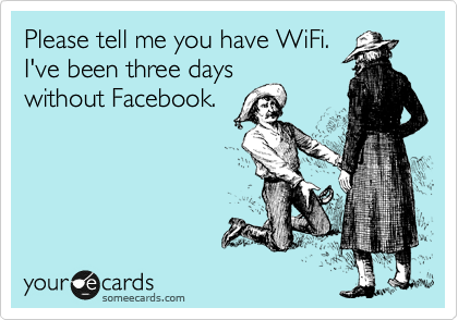 Please tell me you have WiFi.
I've been three days
without Facebook.