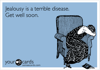 Jealousy is a terrible disease. 
Get well soon.