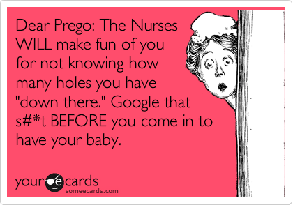 Dear Prego: The Nurses
WILL make fun of you
for not knowing how
many holes you have
"down there." Google that 
s%23*t BEFORE you come in to
have your baby. 