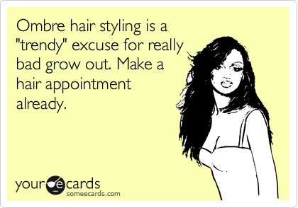 Ombre hair styling is a
"trendy" excuse for really
bad grow out. Make a
hair appointment
already. 