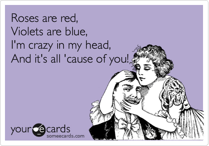 Roses are red, 
Violets are blue,
I'm crazy in my head,
And it's all 'cause of you!