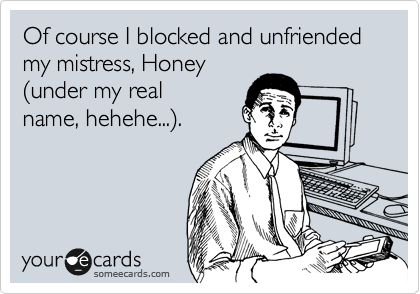 Of course I blocked and unfriended my mistress, Honey
%28under my real
name, hehehe...%29.