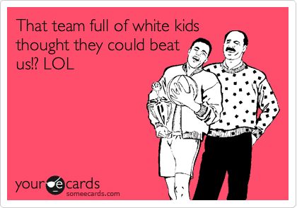 That team full of white kids
thought they could beat
us!? LOL