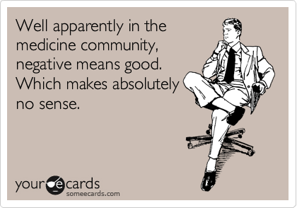 Well apparently in the 
medicine community,
negative means good. 
Which makes absolutely 
no sense.