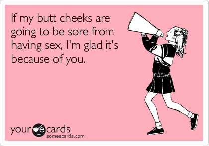 If my butt cheeks are
going to be sore from
having sex, I'm glad it's
because of you.