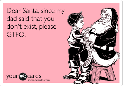 Dear Santa, since my
dad said that you
don't exist, please
GTFO. 