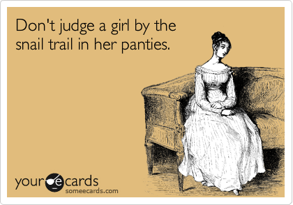Don't judge a girl by the
snail trail in her panties.