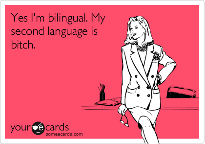 Yes I'm bilingual. My
second language is
bitch.