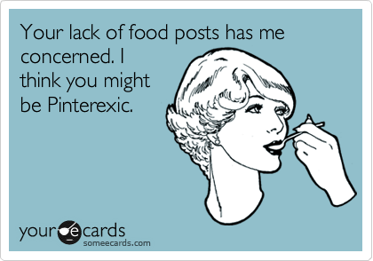 Your lack of food posts has me
concerned. I
think you might
be Pinterexic. 