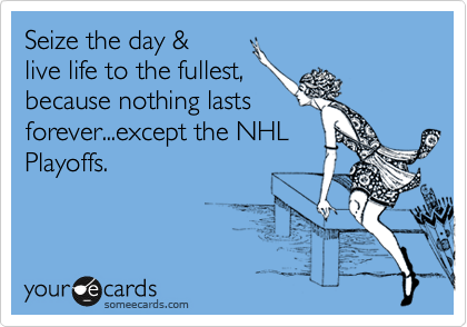 Seize the day &
live life to the fullest,
because nothing lasts
forever...except the NHL
Playoffs. 