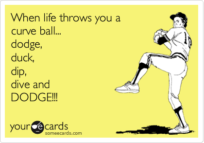 When life throws you a 
curve ball...
dodge,
duck,
dip, 
dive and 
DODGE!!!