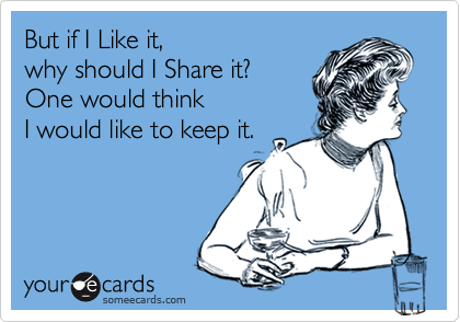 But if I Like it, 
why should I Share it? 
One would think 
I would like to keep it.
