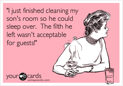 "I just finished cleaning my
son's room so he could
sleep over.  The filth he
left wasn't acceptable
for guests!"