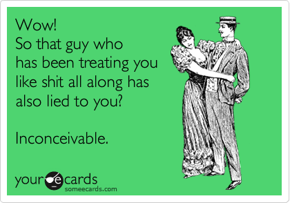 Wow! 
So that guy who
has been treating you
like shit all along has
also lied to you?

Inconceivable. 