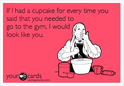If I had a cupcake for every time you said that you needed to
go to the gym, I would
look like you.
