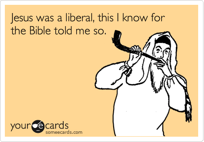 Jesus was a liberal, this I know for the Bible told me so.