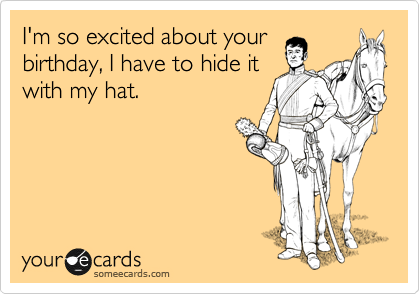 I'm so excited about your
birthday, I have to hide it
with my hat.