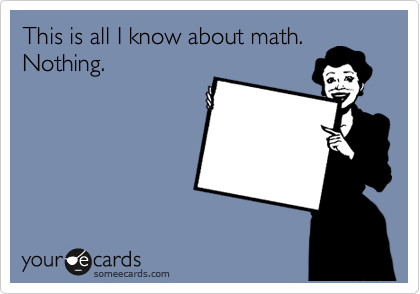 This is all I know about math. 
Nothing.