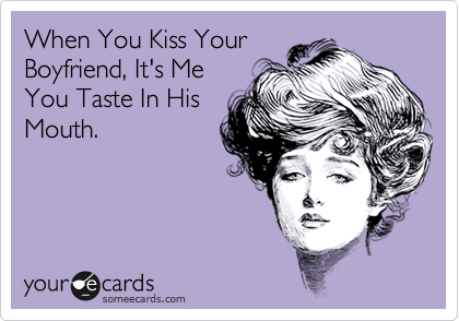 When You Kiss Your
Boyfriend, It's Me
You Taste In His
Mouth.