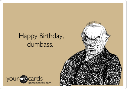 


      Happy Birthday,
          dumbass.