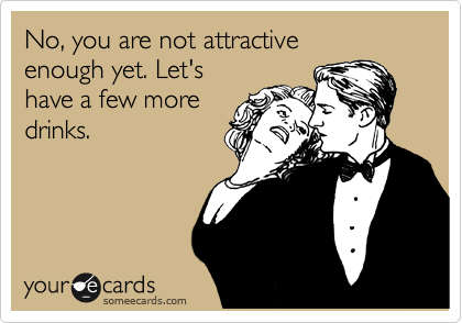 No, you are not attractive
enough yet. Let's 
have a few more
drinks.
