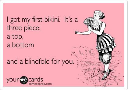
I got my first bikini.  It's a
three piece:  
a top,  
a bottom 

and a blindfold for you.