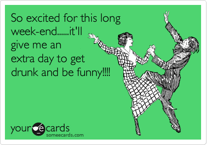 So excited for this long
week-end......it'll
give me an
extra day to get
drunk and be funny!!!!