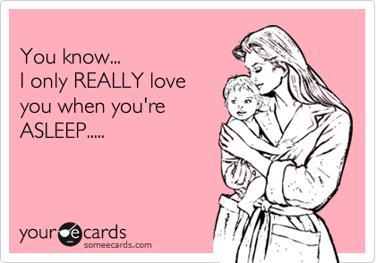 
You know...
I only REALLY love
you when you're 
ASLEEP.....