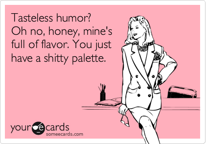 Tasteless humor?  
Oh no, honey, mine's
full of flavor. You just
have a shitty palette.