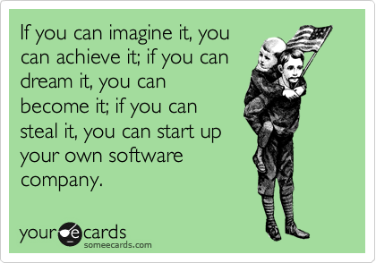 If you can imagine it, you
can achieve it; if you can
dream it, you can
become it; if you can
steal it, you can start up
your own software
company.
