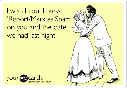 I wish I could press
"Report/Mark as Spam"
on you and the date
we had last night.
 