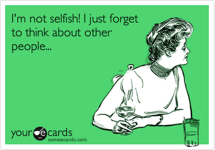 I'm not selfish! I just forget
to think about other
people...