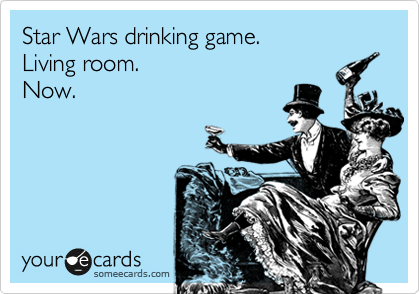 Star Wars drinking game.
Living room.
Now.