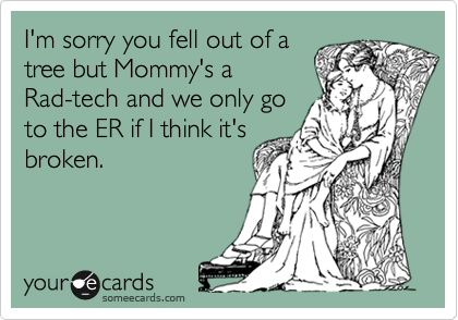 I'm sorry you fell out of a
tree but Mommy's a
Rad-tech and we only go
to the ER if I think it's
broken. 