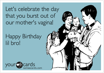 Let's celebrate the day
that you burst out of
our mother's vagina!

Happy Birthday  
lil bro!