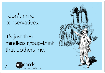 
I don't mind 
conservatives.

It's just their 
mindless group-think 
that bothers me.