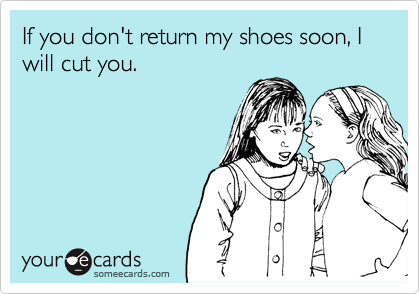 If you don't return my shoes soon, I will cut you.
