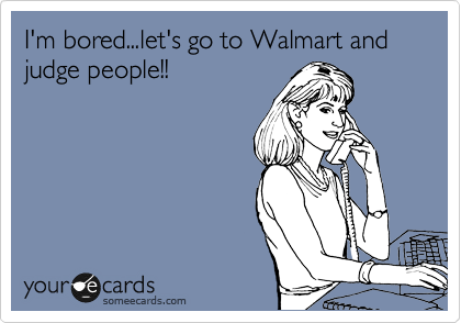 I'm bored...let's go to Walmart and judge people!!