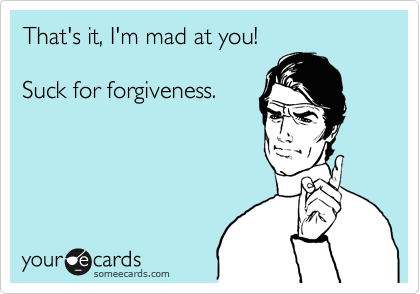 That's it, I'm mad at you!  

Suck for forgiveness.