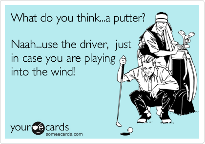 What do you think...a putter?

Naah...use the driver,  just
in case you are playing
into the wind!