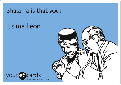 Shatarra is that you? 

It's me Leon. 