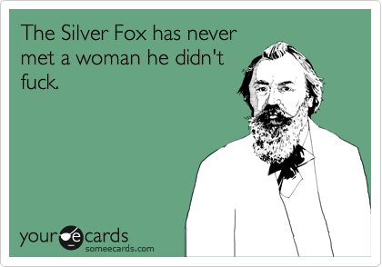 The Silver Fox has never
met a woman he didn't
fuck.