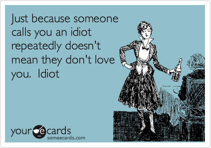 Just because someone
calls you an idiot
repeatedly doesn't
mean they don't love
you.  Idiot