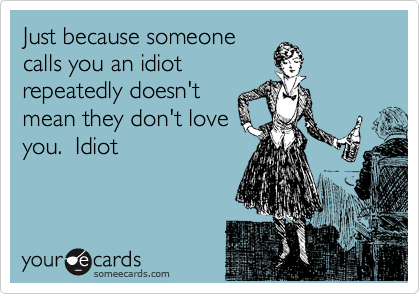 Just because someone calls you an idiot repeatedly doesn't mean they don't  love you. Idiot