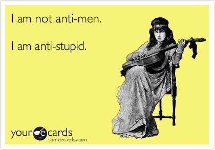 I am not anti-men.

I am anti-stupid.