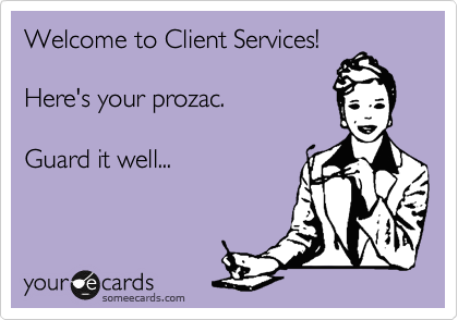 Welcome to Client Services!  

Here's your prozac.   

Guard it well...