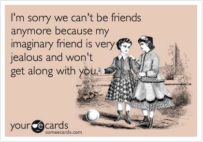 I'm sorry we can't be friends anymore because my
imaginary friend is very
jealous and won't
get along with you.