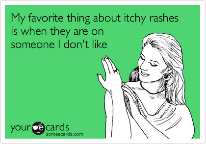 My favorite thing about itchy rashes 
is when they are on
someone I don't like